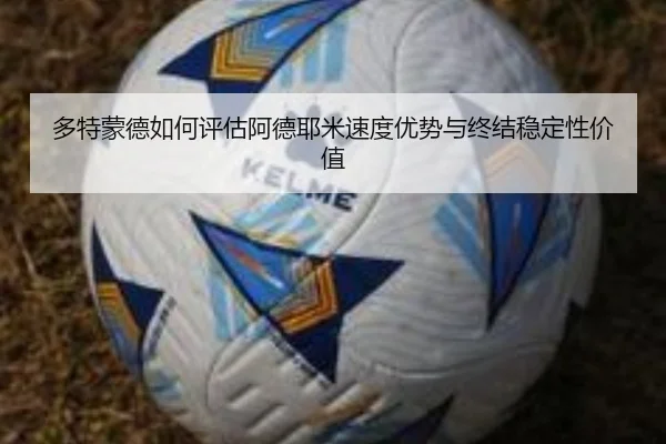 多特蒙德如何评估阿德耶米速度优势与终结稳定性价值