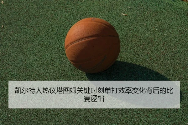 凯尔特人热议塔图姆关键时刻单打效率变化背后的比赛逻辑