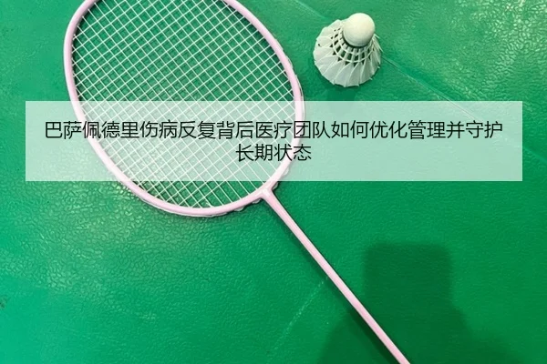 巴萨佩德里伤病反复背后医疗团队如何优化管理并守护长期状态