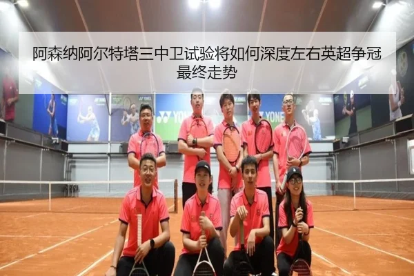 阿森纳阿尔特塔三中卫试验将如何深度左右英超争冠最终走势