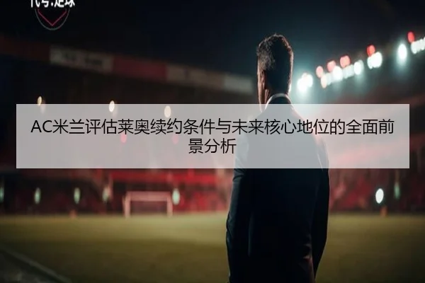 AC米兰评估莱奥续约条件与未来核心地位的全面前景分析
