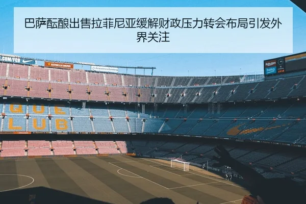 巴萨酝酿出售拉菲尼亚缓解财政压力转会布局引发外界关注