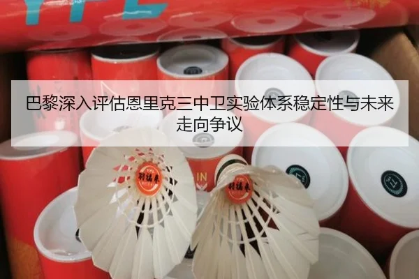 巴黎深入评估恩里克三中卫实验体系稳定性与未来走向争议