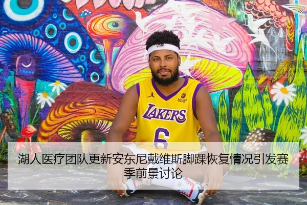 湖人医疗团队更新安东尼戴维斯脚踝恢复情况引发赛季前景讨论