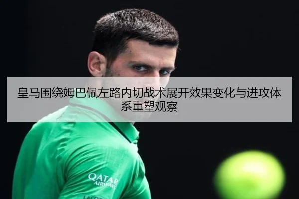 皇马围绕姆巴佩左路内切战术展开效果变化与进攻体系重塑观察