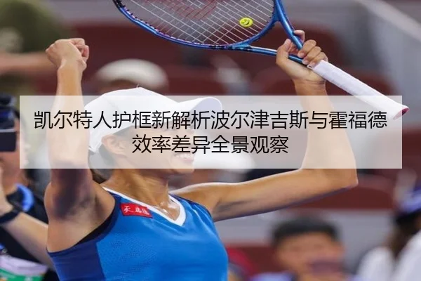 凯尔特人护框新解析波尔津吉斯与霍福德效率差异全景观察