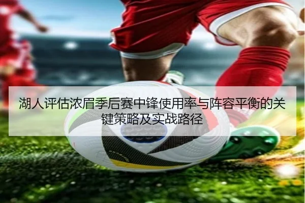 湖人评估浓眉季后赛中锋使用率与阵容平衡的关键策略及实战路径