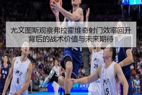 尤文图斯观察弗拉霍维奇射门效率回升背后的战术价值与未来期待