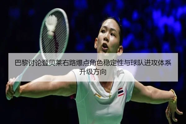 巴黎讨论登贝莱右路爆点角色稳定性与球队进攻体系升级方向