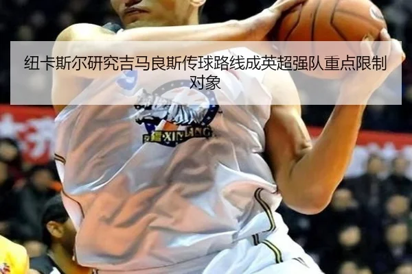 纽卡斯尔研究吉马良斯传球路线成英超强队重点限制对象