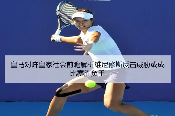 皇马对阵皇家社会前瞻解析维尼修斯反击威胁或成比赛胜负手
