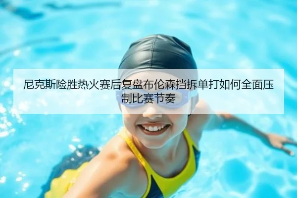 尼克斯险胜热火赛后复盘布伦森挡拆单打如何全面压制比赛节奏