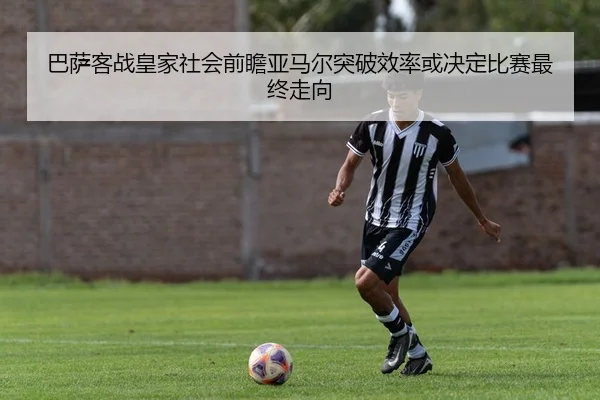 巴萨客战皇家社会前瞻亚马尔突破效率或决定比赛最终走向